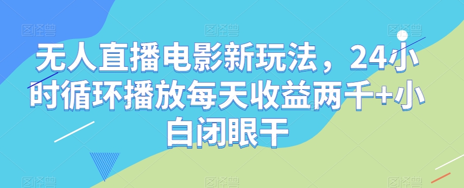 无人直播电影新玩法，24小时循环播放每天收益两千+小白闭眼干【揭秘】-优品网赚资源库