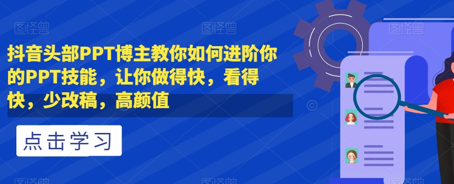 抖音头部PPT博主教你如何进阶你的PPT技能，让你做得快，看得快，少改稿，高颜值-优品网赚资源库