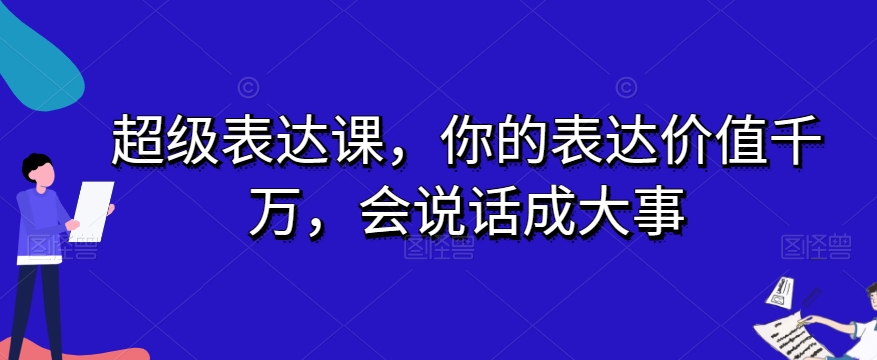 超级表达课，你的表达价值千万，会说话成大事-优品网赚资源库