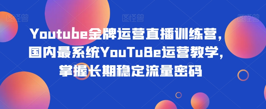 Youtube金牌运营直播训练营，国内最系统YouTuBe运营教学，掌握长期稳定流量密码-优品网赚资源库