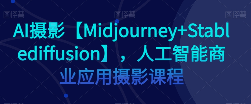 AI摄影【Midjourney+Stablediffusion】，人工智能商业应用摄影课程-优品网赚资源库