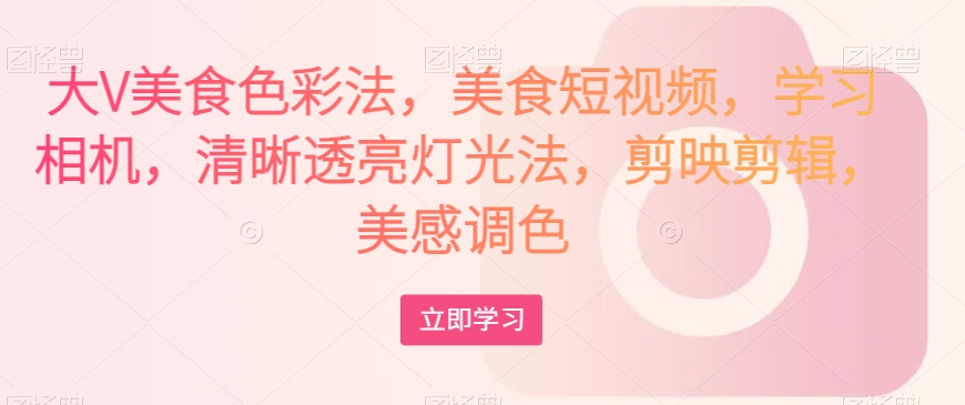 大V美食色彩法，美食短视频，学习相机，清晰透亮灯光法，剪映剪辑，美感调色-优品网赚资源库