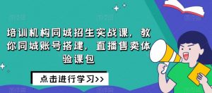 培训机构同城招生实战课，教你同城账号搭建，直播售卖体验课包-优品网赚资源库
