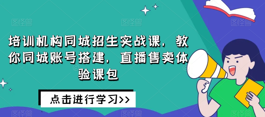培训机构同城招生实战课，教你同城账号搭建，直播售卖体验课包-优品网赚资源库