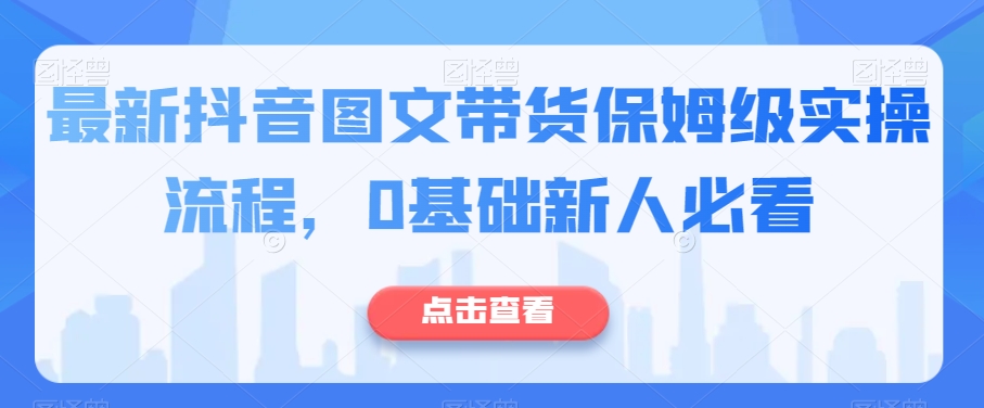 最新抖音图文带货保姆级实操流程,0基础新人必看-优品网赚资源库