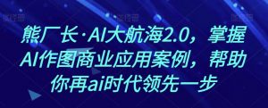 熊厂长·AI大航海2.0,掌握AI作图商业应用案例,帮助你再ai时代领先一步-优品网赚资源库