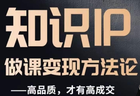 怎么做一门品质好课,知识IP做课变现方法论,高品质,才有好成交-优品网赚资源库