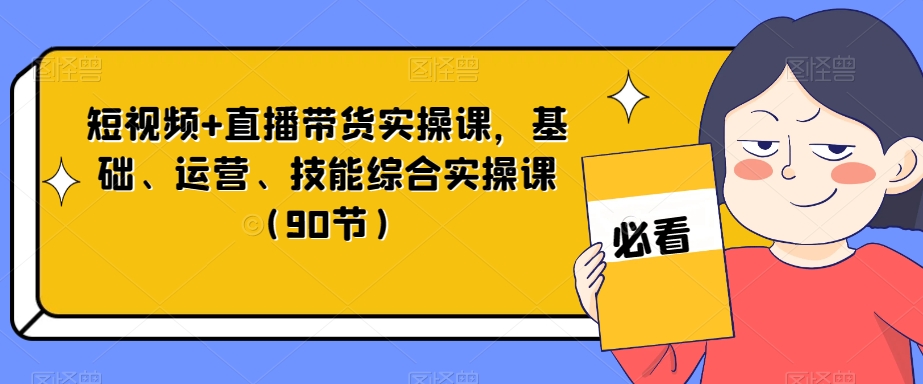 短视频+直播带货实操课，基础、运营、技能综合实操课（90节）-优品网赚资源库