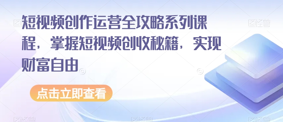 短视频创作运营全攻略系列课程,掌握短视频创收秘籍,实现财富自由-优品网赚资源库