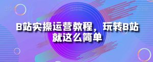 B站实操运营教程，玩转B站就这么简单-优品网赚资源库