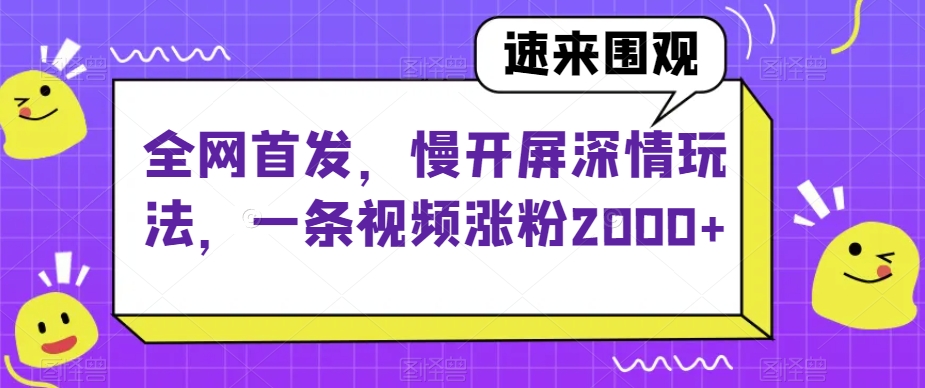 全网首发，慢开屏深情玩法，一条视频涨粉2000+【揭秘】-优品网赚资源库
