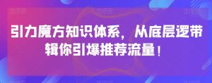 引力魔方知识体系，从底层逻‮带辑‬你引爆‮荐推‬流量！-优品网赚资源库