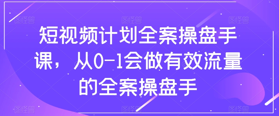 短视频计划全案操盘手课，从0-1会做有效流量的全案操盘手-优品网赚资源库