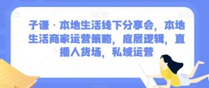 子谦·本地生活线下分享会，本地生活商家运营策略，底层逻辑，直播人货场，私域运营-优品网赚资源库