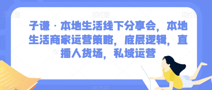 子谦·本地生活线下分享会，本地生活商家运营策略，底层逻辑，直播人货场，私域运营-优品网赚资源库