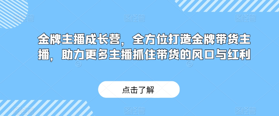 金牌主播成长营,全方位打造金牌带货主播,助力更多主播抓住带货的风口与红利-优品网赚资源库