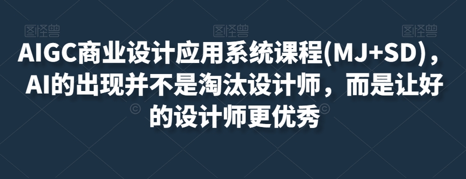 AIGC商业设计应用系统课程(MJ+SD)，AI的出现并不是淘汰设计师，而是让好的设计师更优秀-优品网赚资源库