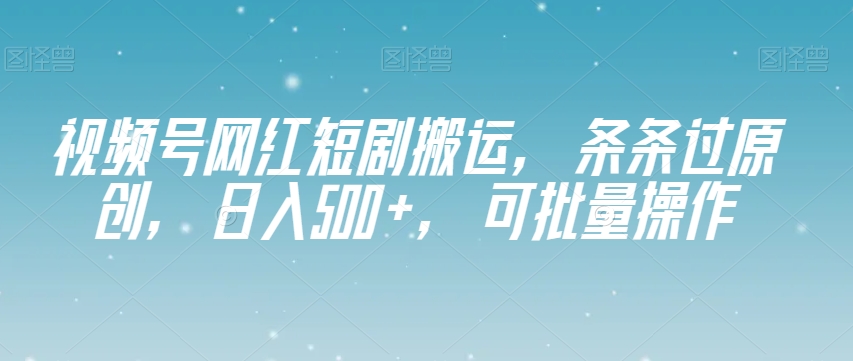 视频号网红短剧搬运，条条过原创，日入500+，可批量操作【揭秘】-优品网赚资源库