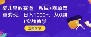 婴儿早教赛道，私域+商单双重变现，日入1000+，从0到1实战教学【揭秘】-优品网赚资源库