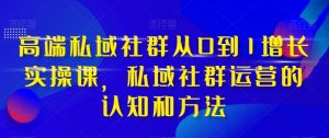 高端私域社群从0到1增长实操课，私域社群运营的认知和方法-优品网赚资源库