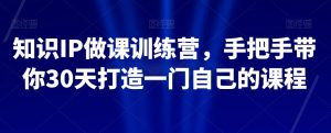 知识IP做课训练营，手把手带你30天打造一门自己的课程-优品网赚资源库
