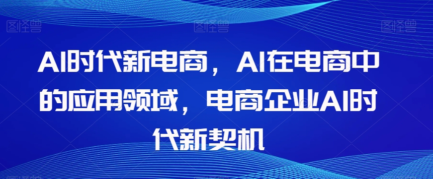 Al时代新电商，Al在电商中的应用领域，电商企业AI时代新契机-优品网赚资源库