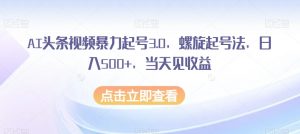 AI头条视频暴力起号3.0，螺旋起号法，日入500+，当天见收益【揭秘】-优品网赚资源库
