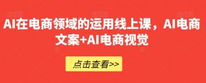 AI在电商领域的运用线上课，​AI电商文案+AI电商视觉-优品网赚资源库