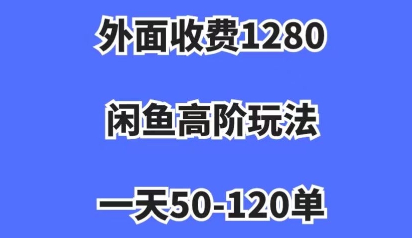 外面收费1280，闲鱼高阶玩法，一天50-120单，市场需求大，日入1000+【揭秘】-优品网赚资源库