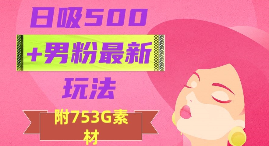 日吸500+男粉最新玩法,从作品制作到如何引流及后端变现,保姆级教程【揭秘】-优品网赚资源库