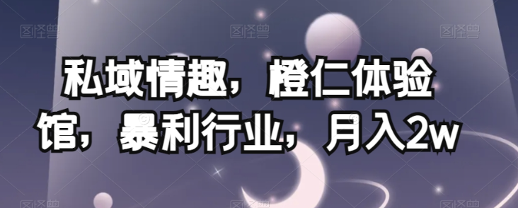 私域情趣,橙仁体验馆,暴利行业,月入2w【揭秘】-优品网赚资源库