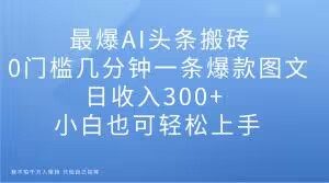 最爆AI头条搬砖,0门槛几分钟一条爆款图文,日收入300+,小白也可轻松上手【揭秘】-优品网赚资源库