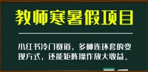 小红书冷门赛道,教师寒暑假项目,多种连环套的变现方式,还能矩阵操作放大收益【揭秘】-优品网赚资源库