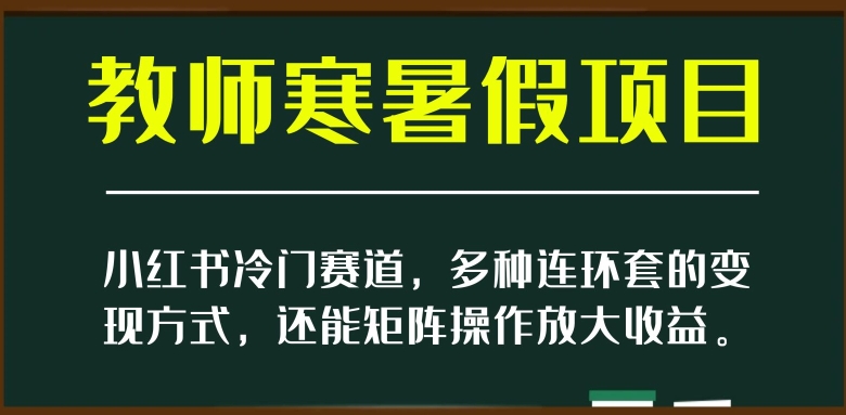 小红书冷门赛道,教师寒暑假项目,多种连环套的变现方式,还能矩阵操作放大收益【揭秘】-优品网赚资源库