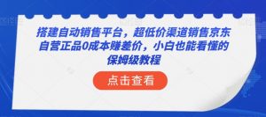 搭建自动销售平台，超低价渠道销售京东自营正品0成本赚差价，小白也能看懂的保姆级教程【揭秘】-优品网赚资源库