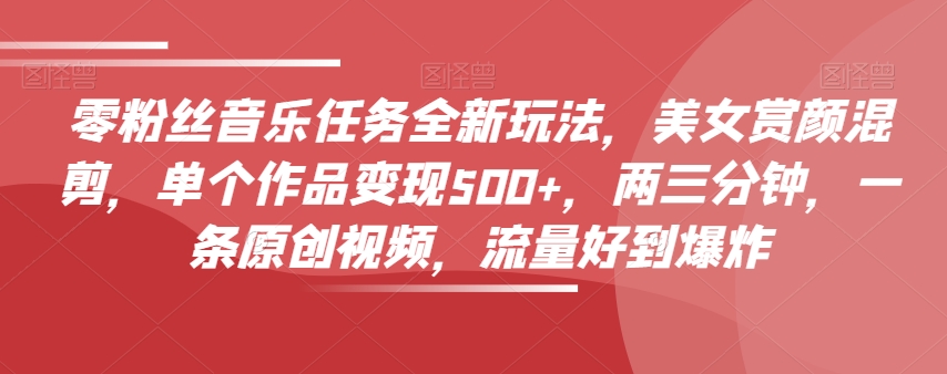 零粉丝音乐任务全新玩法,美女赏颜混剪,单个作品变现500+,两三分钟,一条原创视频,流量好到爆炸-优品网赚资源库