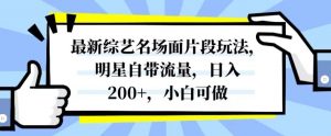 最新综艺名场面片段玩法，明星自带流量，日入200+，小白可做【揭秘】-优品网赚资源库