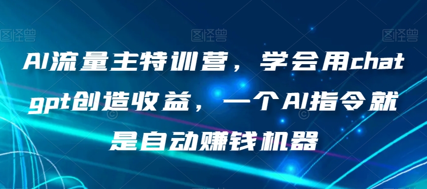AI流量主特训营,学会用chatgpt创造收益,一个AI指令就是自动赚钱机器-优品网赚资源库