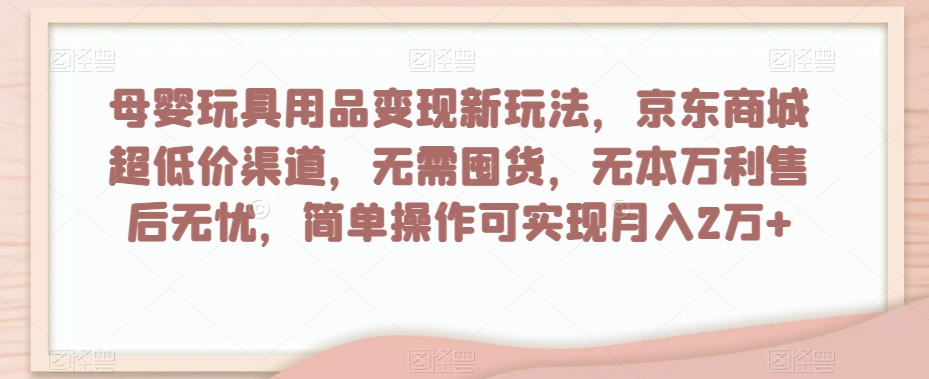 母婴玩具用品变现新玩法，京东商城超低价渠道，简单操作可实现月入2万+【揭秘】-优品网赚资源库