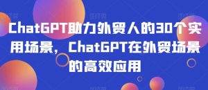 ChatGPT助力外贸人的30个实用场景,ChatGPT在外贸场景的高效应用-优品网赚资源库