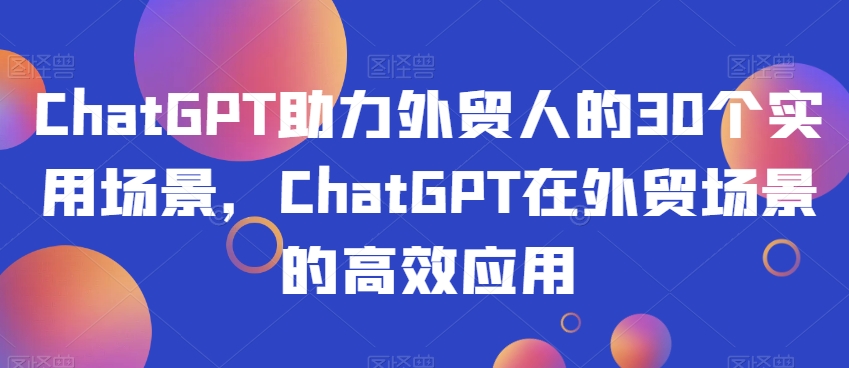 ChatGPT助力外贸人的30个实用场景，ChatGPT在外贸场景的高效应用-优品网赚资源库