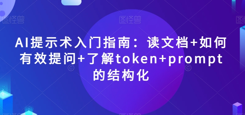 AI提示术入门指南:读文档+如何有效提问+了解token+prompt的结构化【揭秘】-优品网赚资源库
