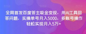 全网首发百度答主吸金变现，用AI工具回答问题，实操单号月入5000，多账号操作轻松实现月入5万+【揭秘】-优品网赚资源库