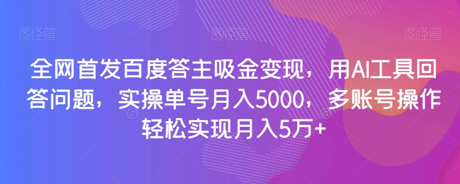 全网首发百度答主吸金变现，用AI工具回答问题，实操单号月入5000，多账号操作轻松实现月入5万+【揭秘】-优品网赚资源库