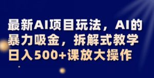 最新AI项目玩法，AI的暴力吸金，拆解式教学，日入500+可放大操作【揭秘】-优品网赚资源库