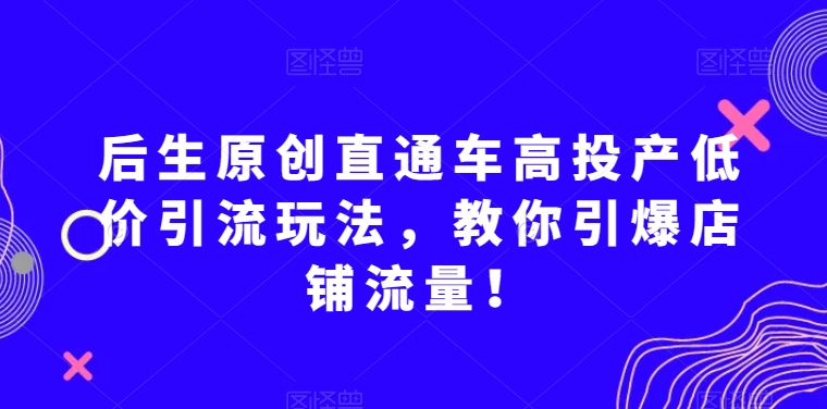 后生原创直通车高投产低价引流玩法，教你引爆店铺流量！-优品网赚资源库