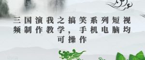 三国演我之搞笑系列短视频制作教学，手机电脑均可操作-优品网赚资源库