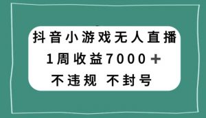 抖音小游戏无人直播，不违规不封号1周收益7000+，官方流量扶持【揭秘】-优品网赚资源库
