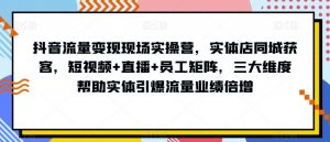 抖音流量变现现场实操营，实体店同城获客，短视频+直播+员工矩阵，三大维度帮助实体引爆流量业绩倍增-优品网赚资源库