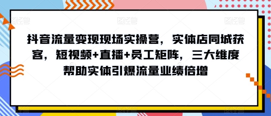 抖音流量变现现场实操营，实体店同城获客，短视频+直播+员工矩阵，三大维度帮助实体引爆流量业绩倍增-优品网赚资源库